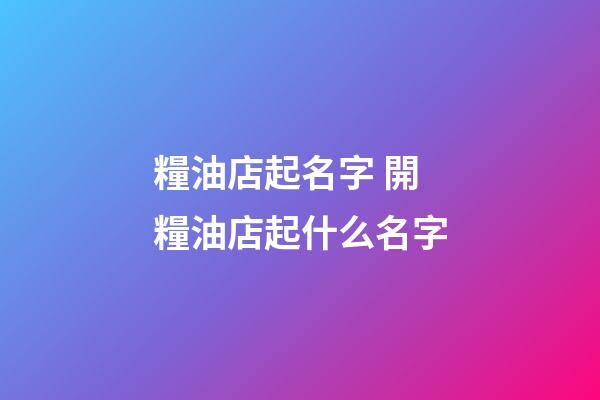 糧油店起名字 開糧油店起什么名字-第1張-店鋪起名-玄機派